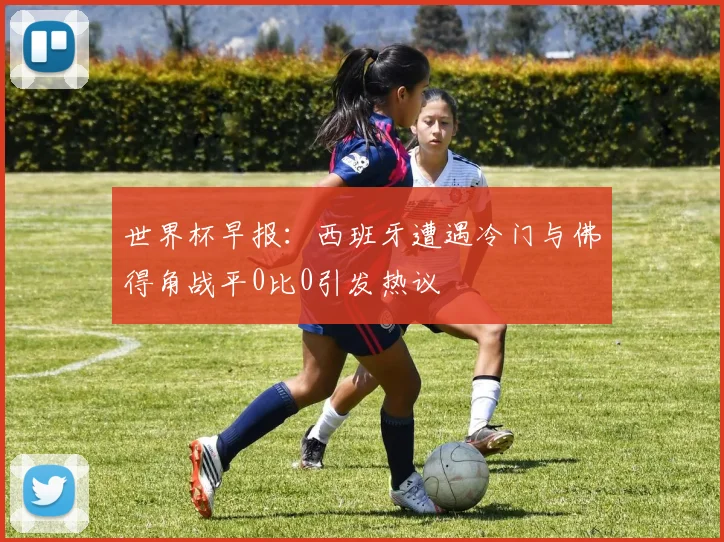 世界杯早报：西班牙遭遇冷门与佛得角战平0比0引发热议